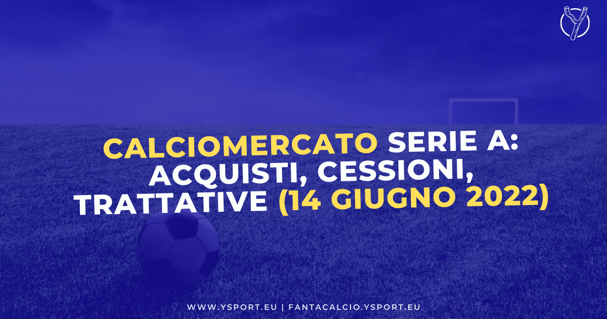 Calciomercato Serie A: Acquisti, Cessioni e Trattative (14 giugno 2022)
