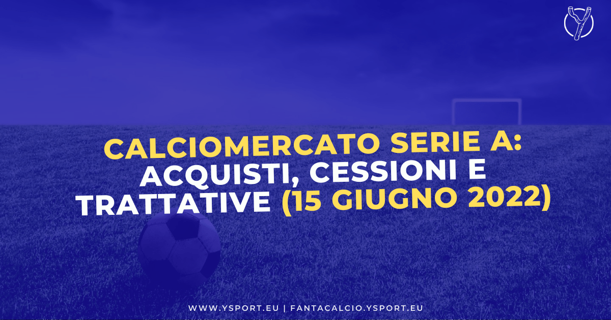 Calciomercato Serie A: Acquisti, Cessioni e Trattative (15 giugno 2022)