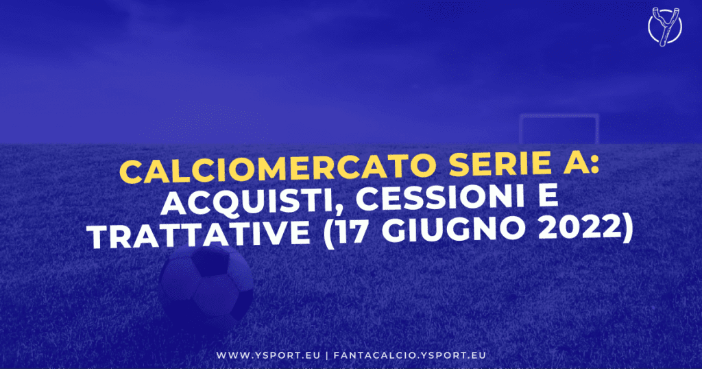 Calciomercato Serie A: Acquisti, Cessioni e Trattative (17 giugno 2022)