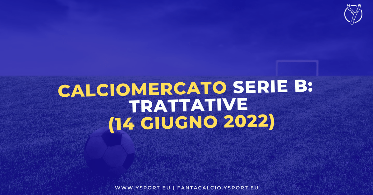 Calciomercato Serie B: Acquisti, Cessioni e Trattative (14 giugno 2022)
