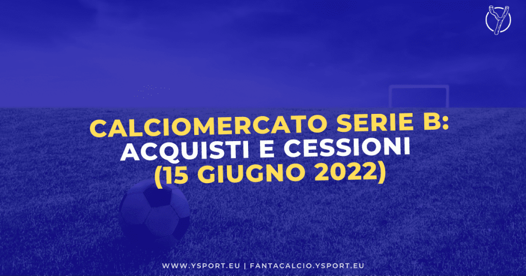 Calciomercato Serie B: Acquisti, Cessioni e Trattative (15 giugno 2022)