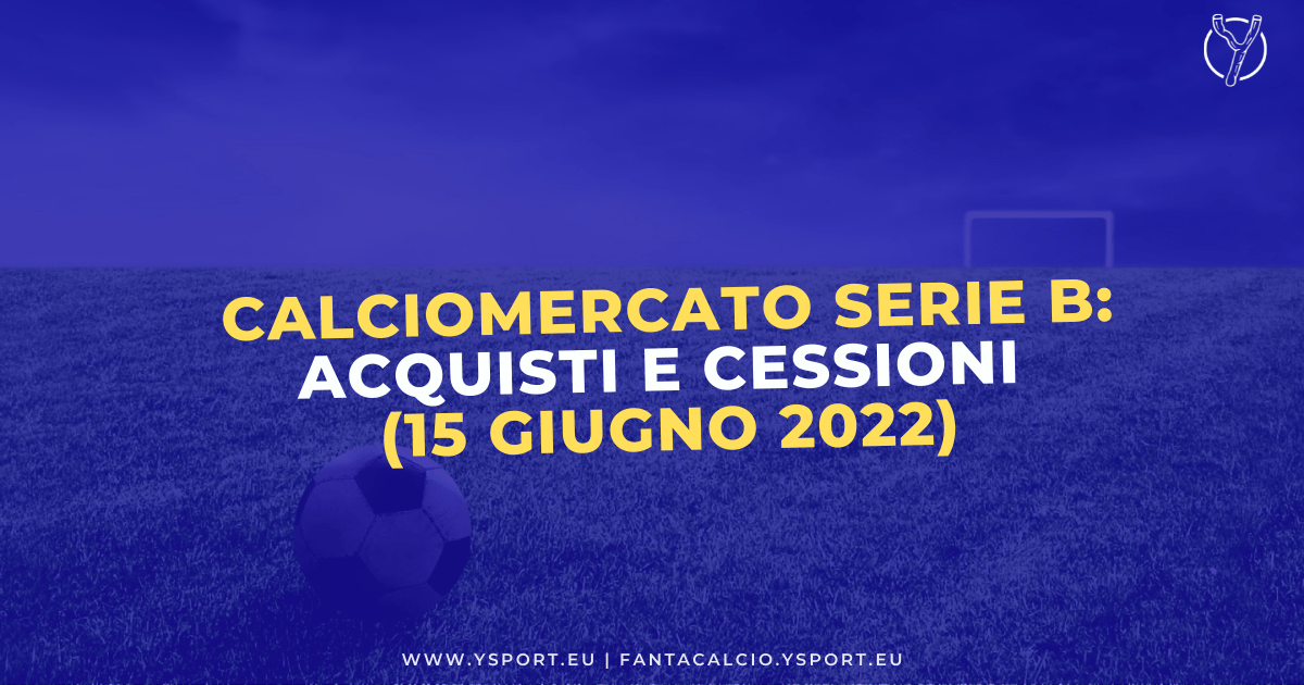 Calciomercato Serie B: Acquisti, Cessioni e Trattative (15 giugno 2022)