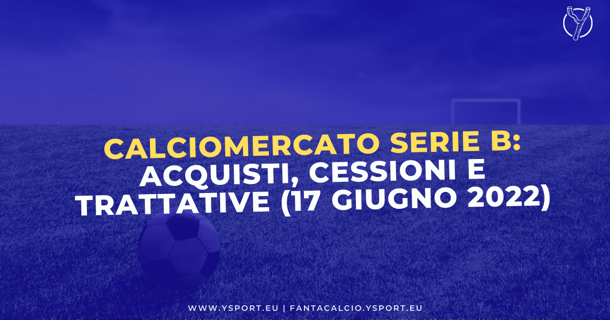 Calciomercato Serie B: Acquisti, Cessioni e Trattative (17 giugno 2022)