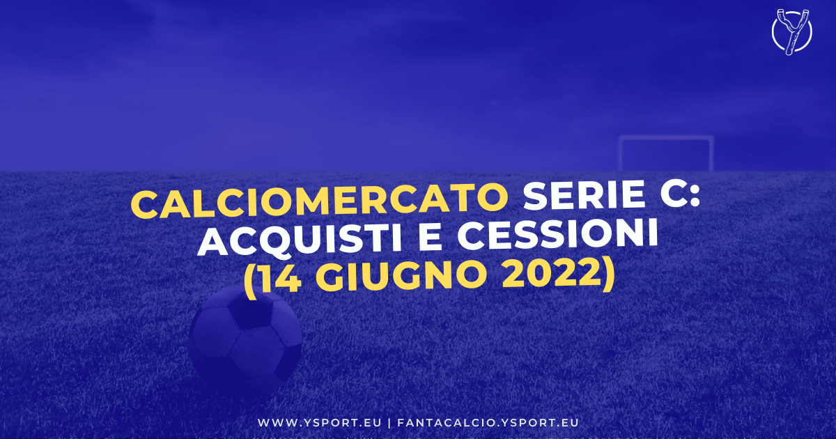 Calciomercato Serie C: Acquisti, Cessioni e Trattative (14 giugno 2022)