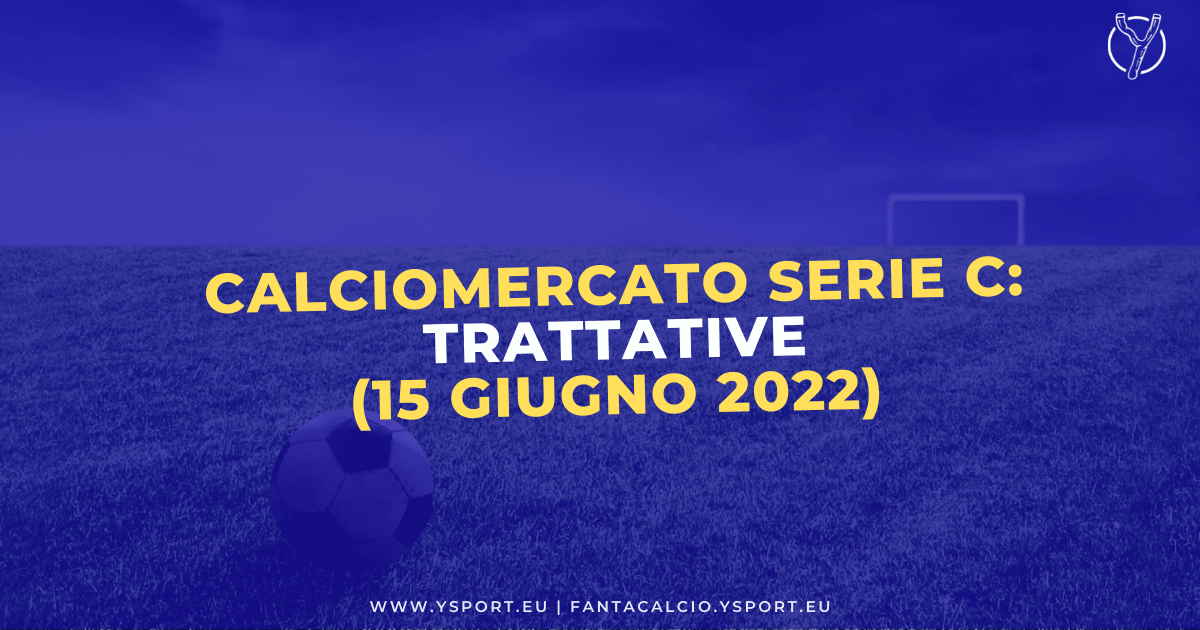 Calciomercato Serie C: Acquisti, Cessioni e Trattative (15 giugno 2022)