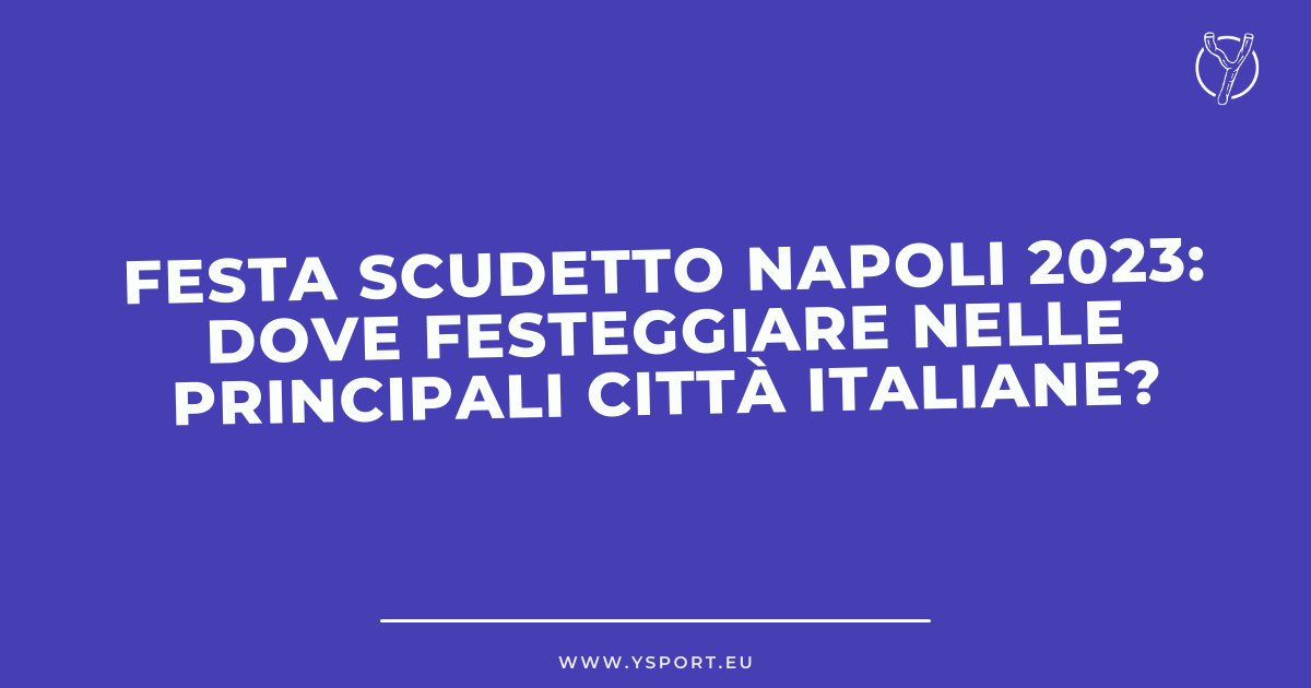 Dove festeggiare lo Scudetto del Napoli nelle grandi città italiane: scopri le piazze più emozionanti